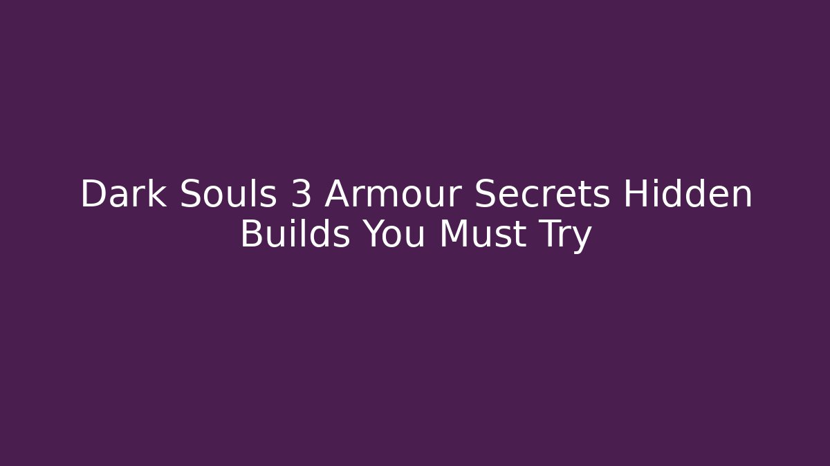 Dark Souls 3 Armour Secrets Hidden Builds You Must Try