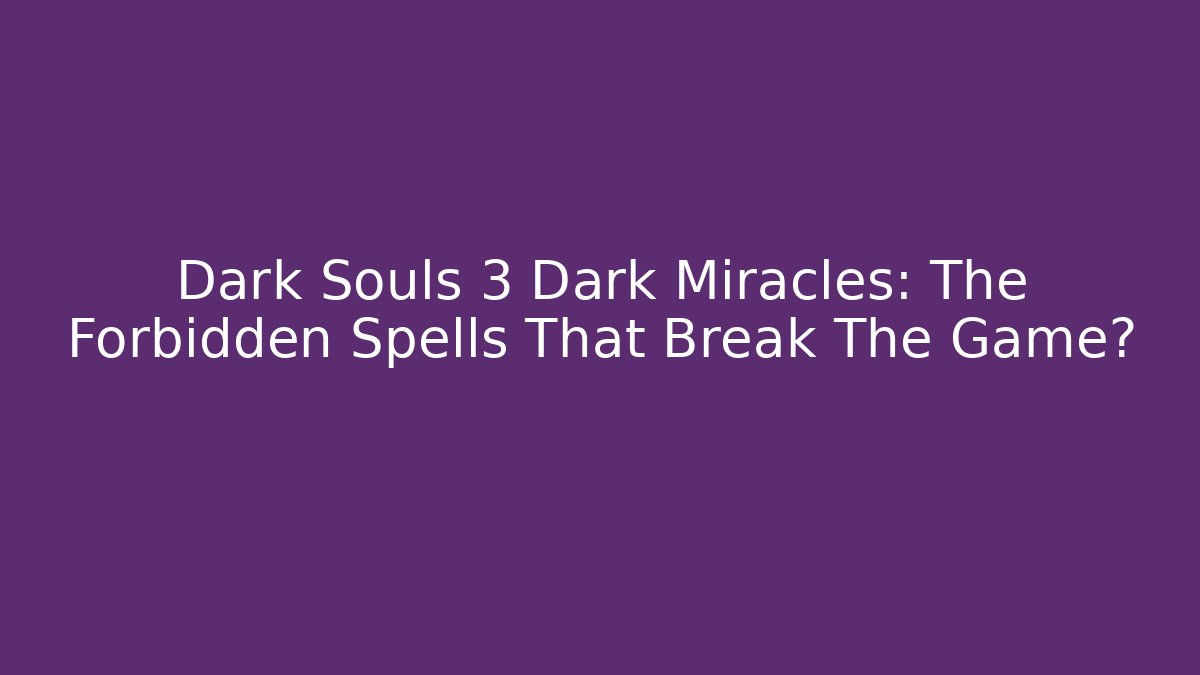 Dark Souls 3 Dark Miracles: The Forbidden Spells That Break The Game?