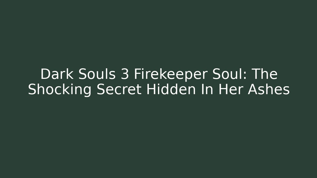 Dark Souls 3 Firekeeper Soul: The Shocking Secret Hidden In Her Ashes