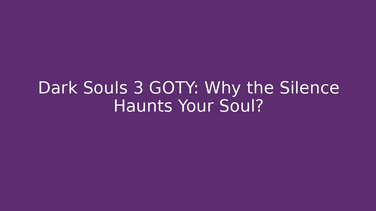 Dark Souls 3 GOTY: Why the Silence Haunts Your Soul?
