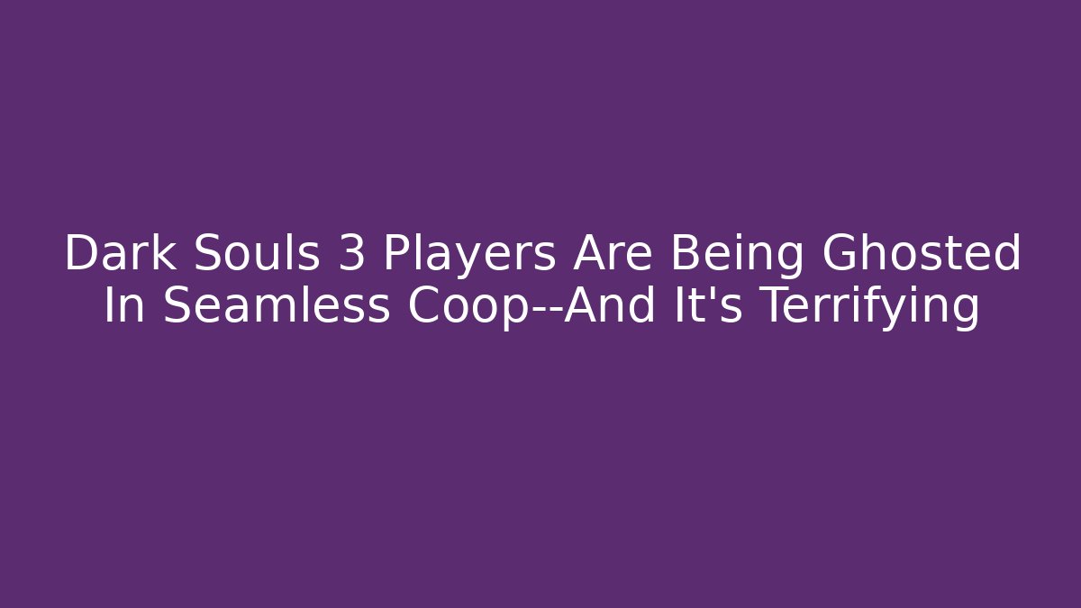 Dark Souls 3 Players Are Being Ghosted In Seamless Coop—And It’s Terrifying
