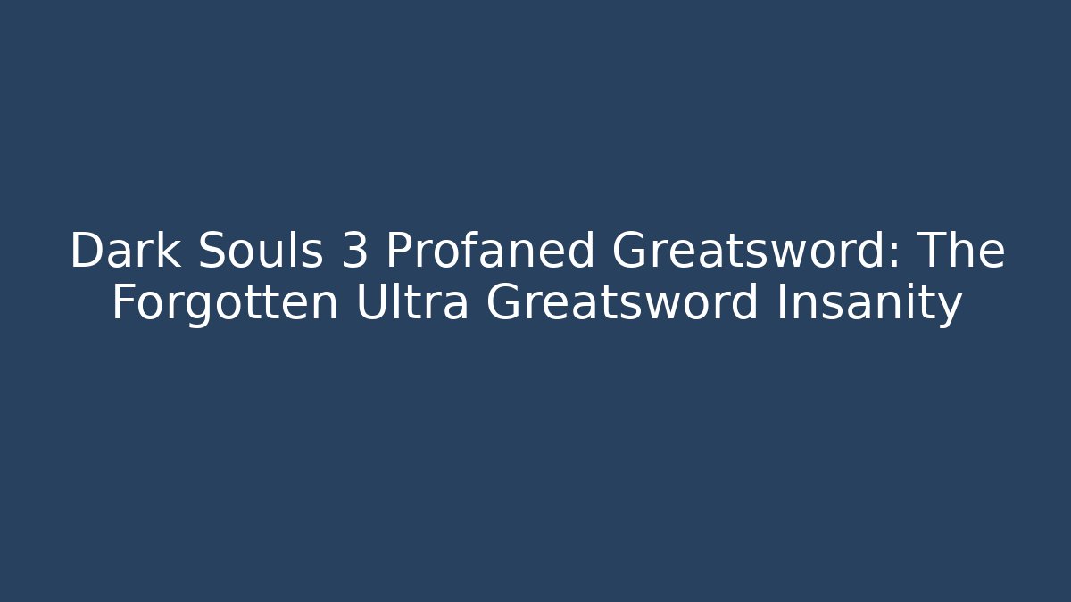 Dark Souls 3 Profaned Greatsword: The Forgotten Ultra Greatsword Insanity