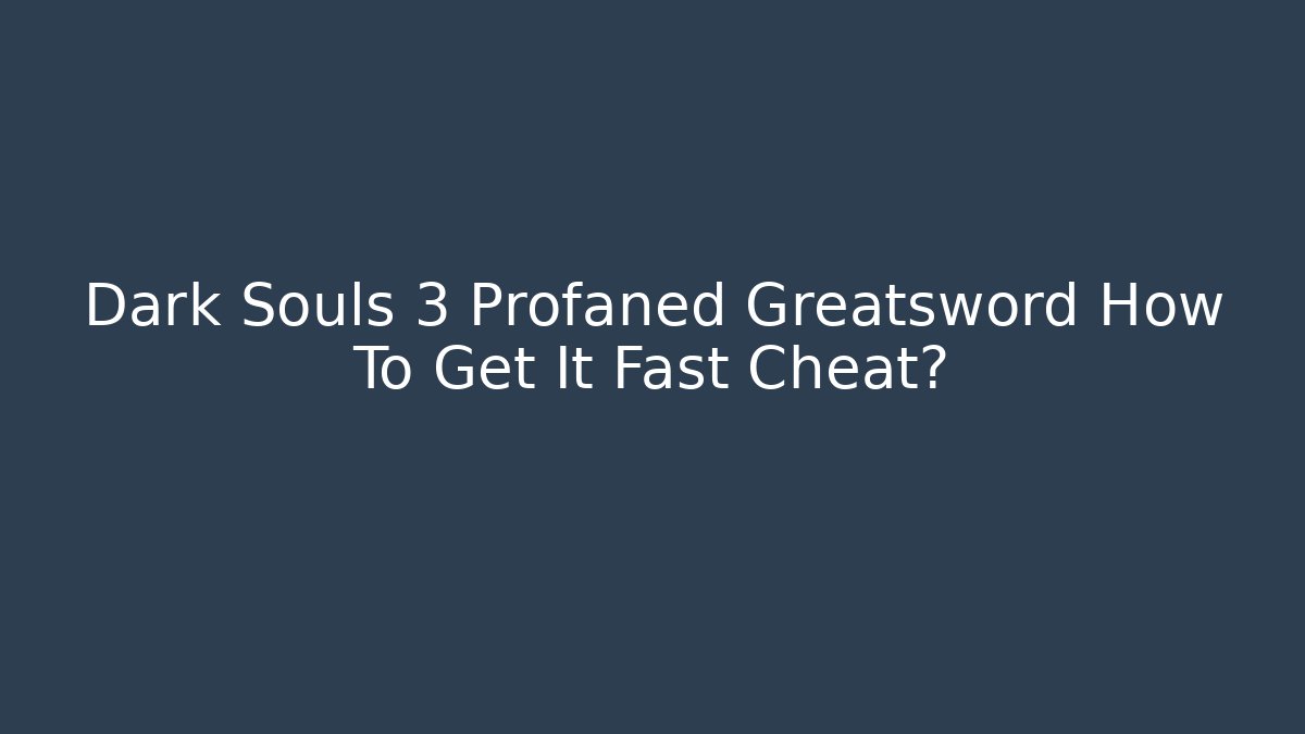 Dark Souls 3 Profaned Greatsword How To Get It Fast Cheat?