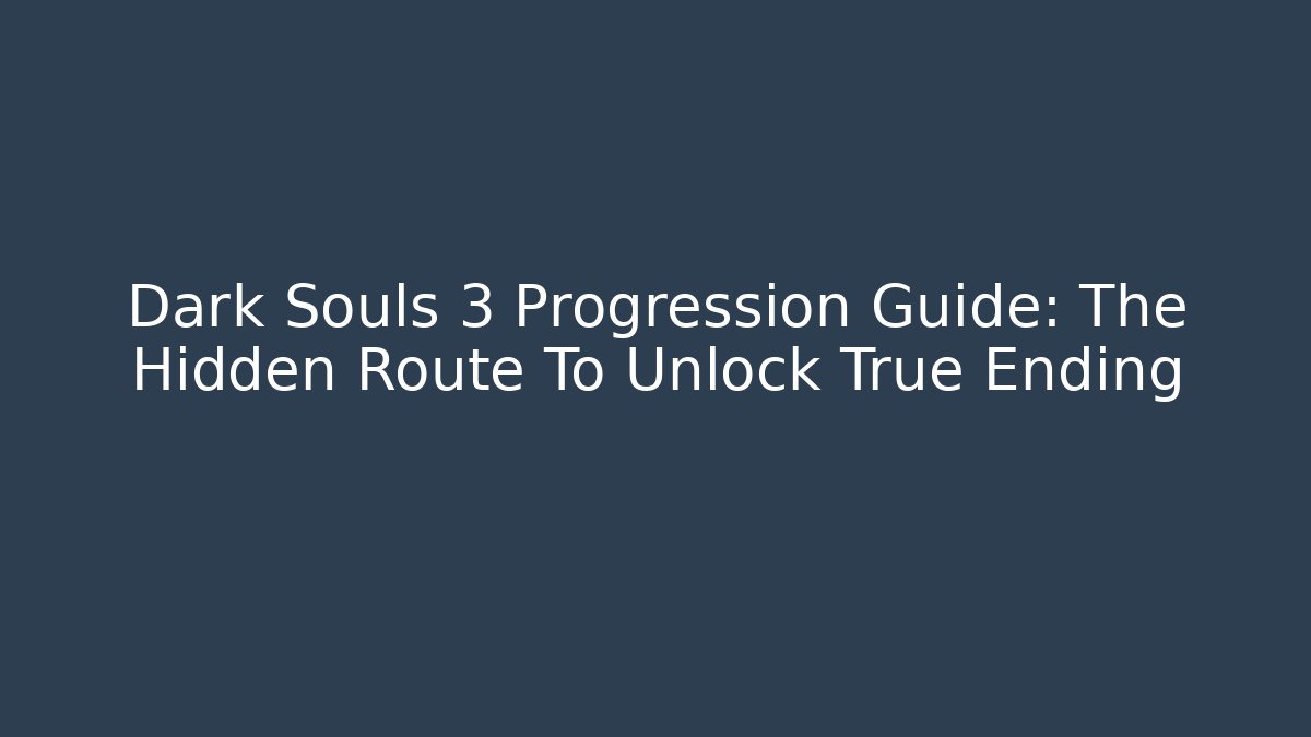 Dark Souls 3 Progression Guide: The Hidden Route To Unlock True Ending