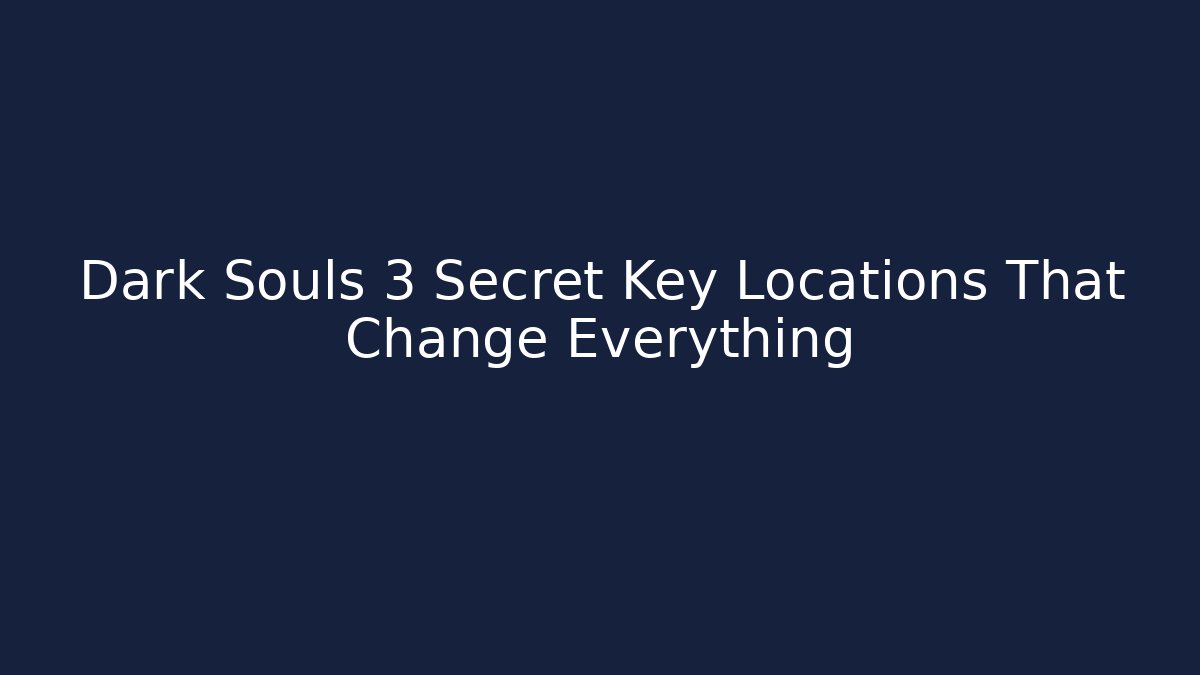 Dark Souls 3 Secret Key Locations That Change Everything