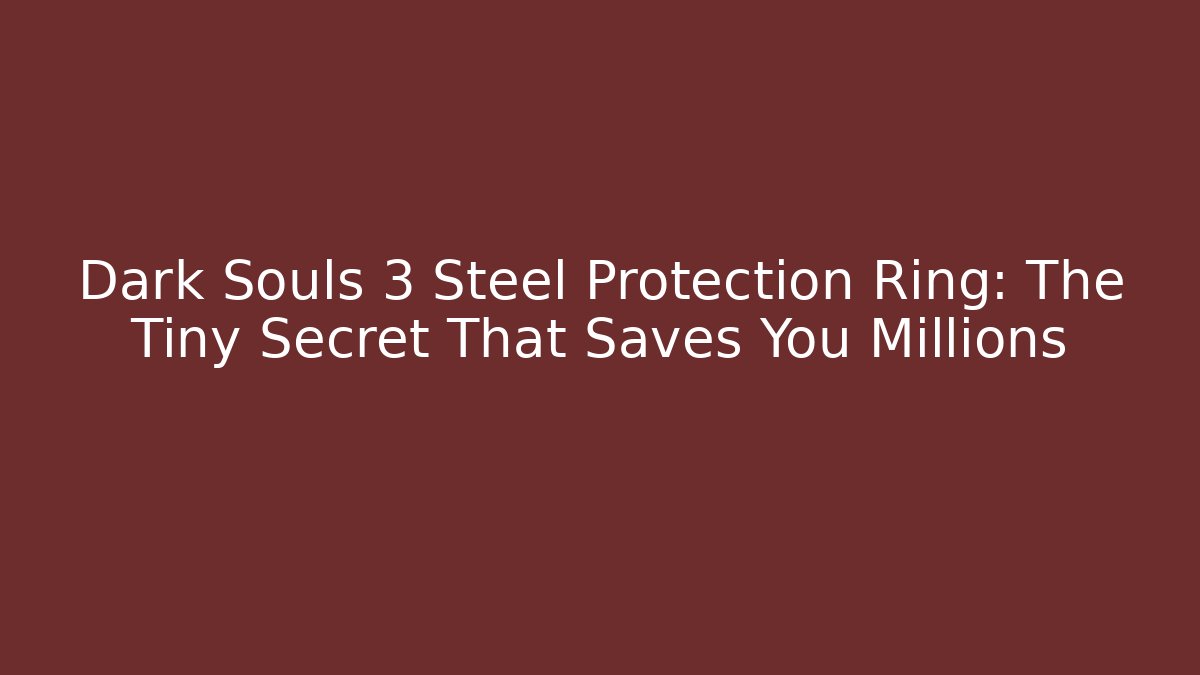 Dark Souls 3 Steel Protection Ring: The Tiny Secret That Saves You Millions