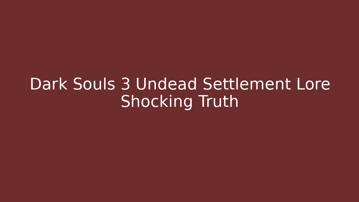 Dark Souls 3 Undead Settlement Lore Shocking Truth