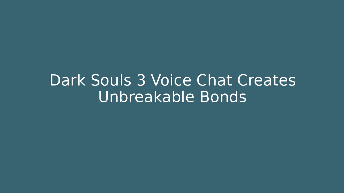 Dark Souls 3 Voice Chat Creates Unbreakable Bonds