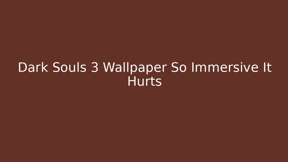 Dark Souls 3 Wallpaper So Immersive It Hurts - Critter Realm
