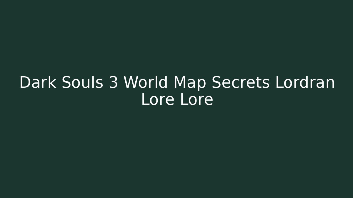 Dark Souls 3 World Map Secrets Lordran Lore Lore