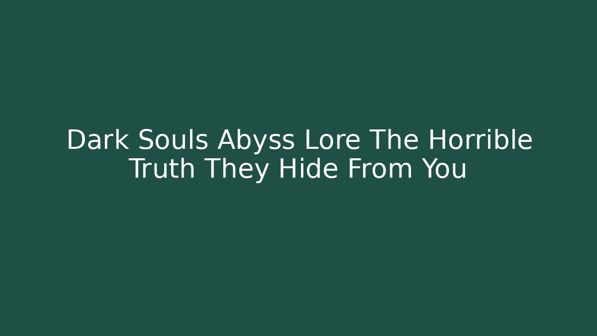 Dark Souls Abyss Lore The Horrible Truth They Hide From You