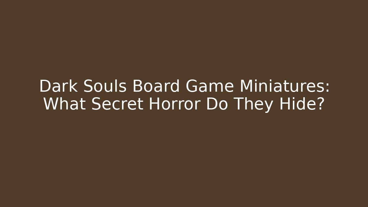 Dark Souls Board Game Miniatures: What Secret Horror Do They Hide?