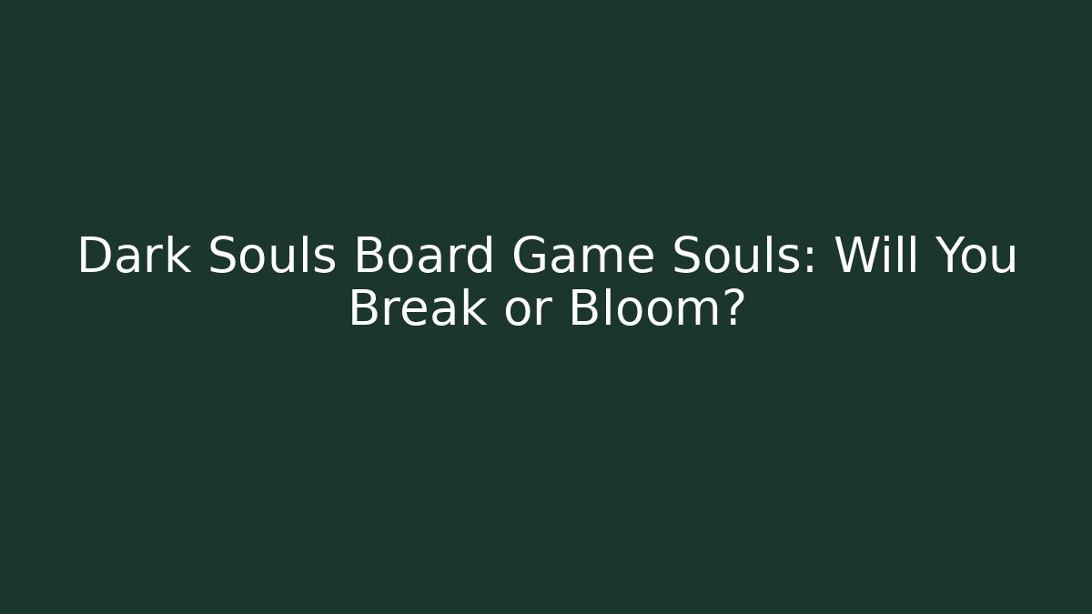 Dark Souls Board Game Souls: Will You Break or Bloom?