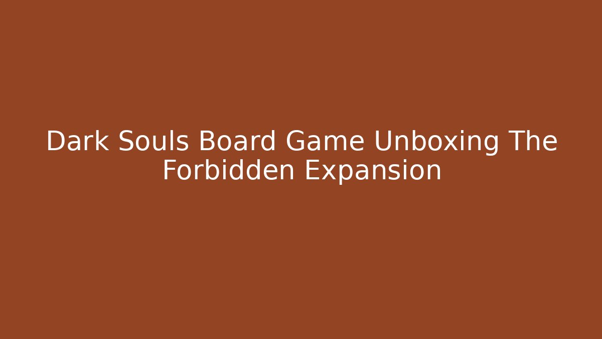 Dark Souls Board Game Unboxing The Forbidden Expansion