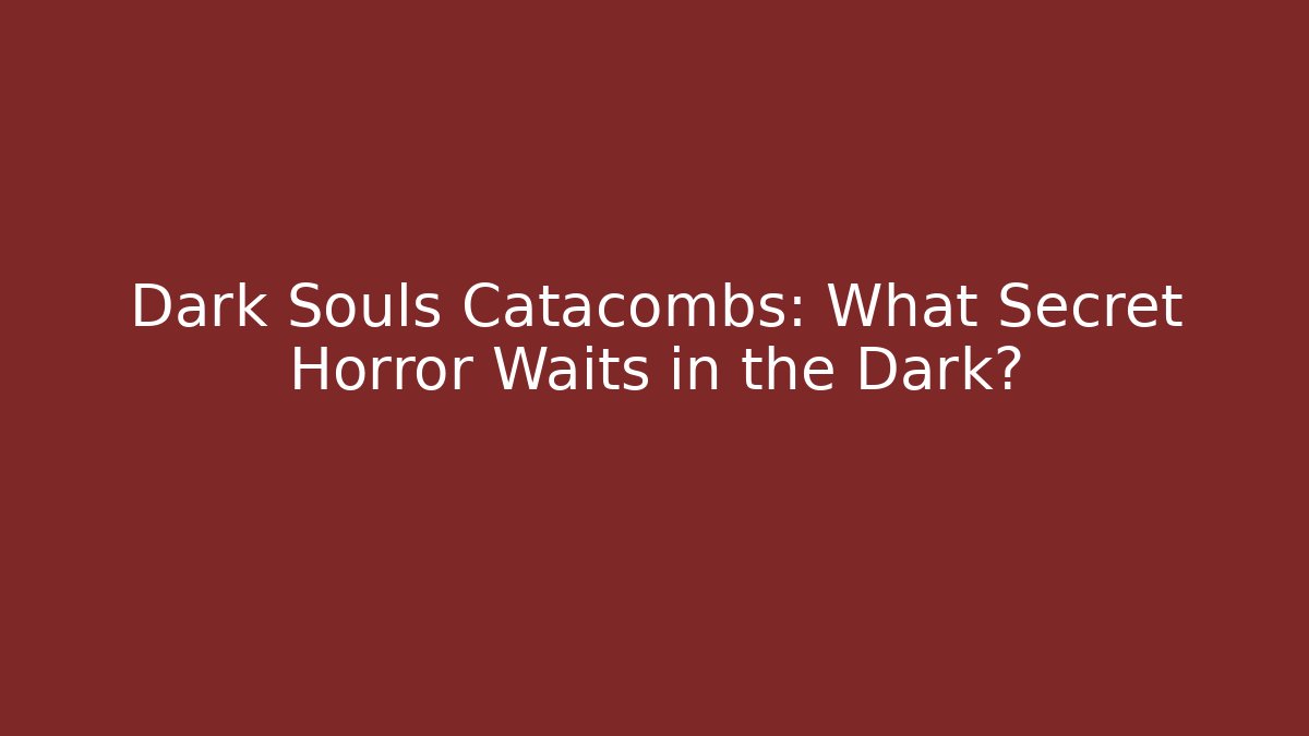 Dark Souls Catacombs: What Secret Horror Waits in the Dark?