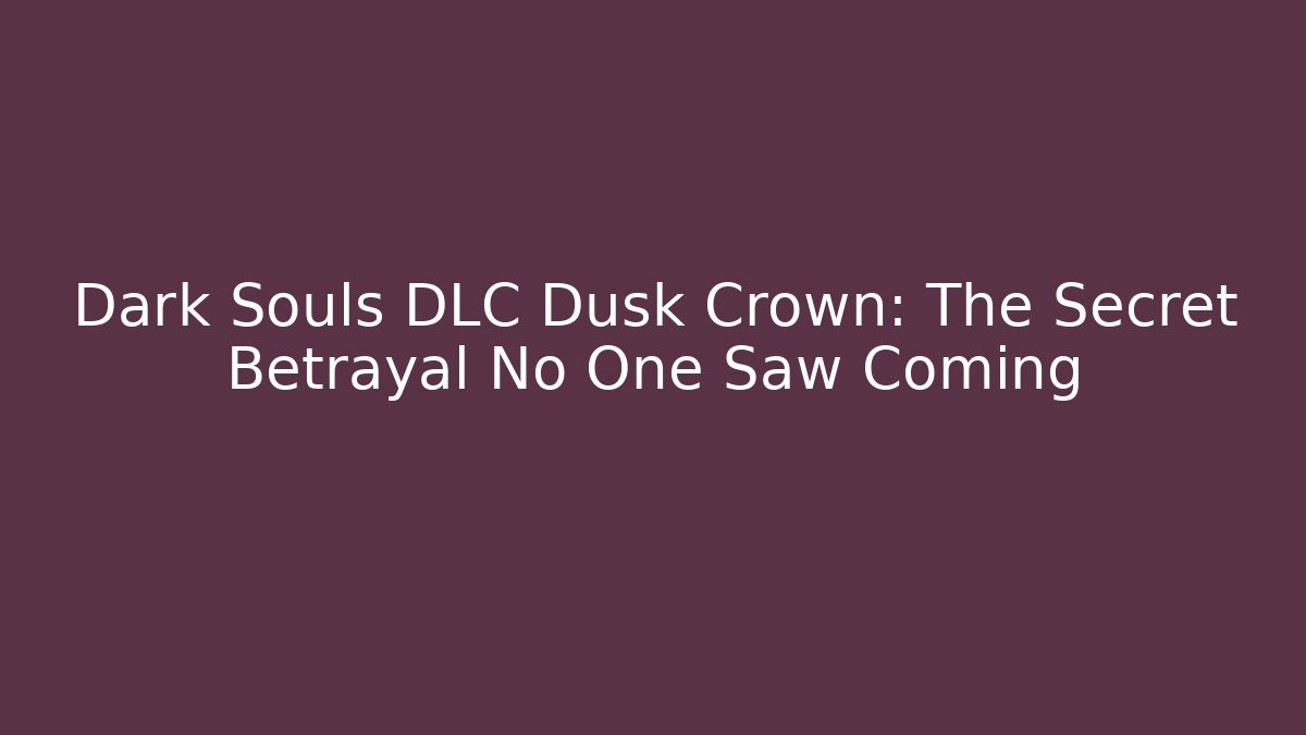 Dark Souls DLC Dusk Crown: The Secret Betrayal No One Saw Coming