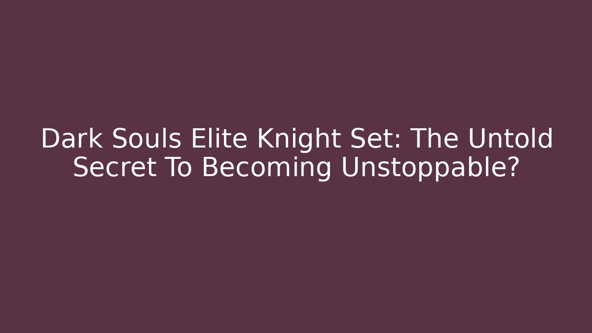 Dark Souls Elite Knight Set: The Untold Secret To Becoming Unstoppable?