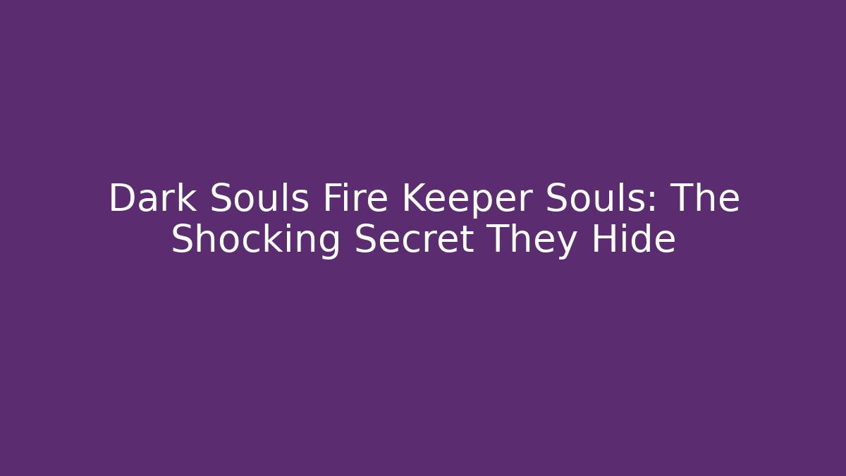 Dark Souls Fire Keeper Souls: The Shocking Secret They Hide