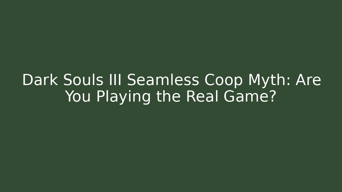 Dark Souls III Seamless Coop Myth: Are You Playing the Real Game?