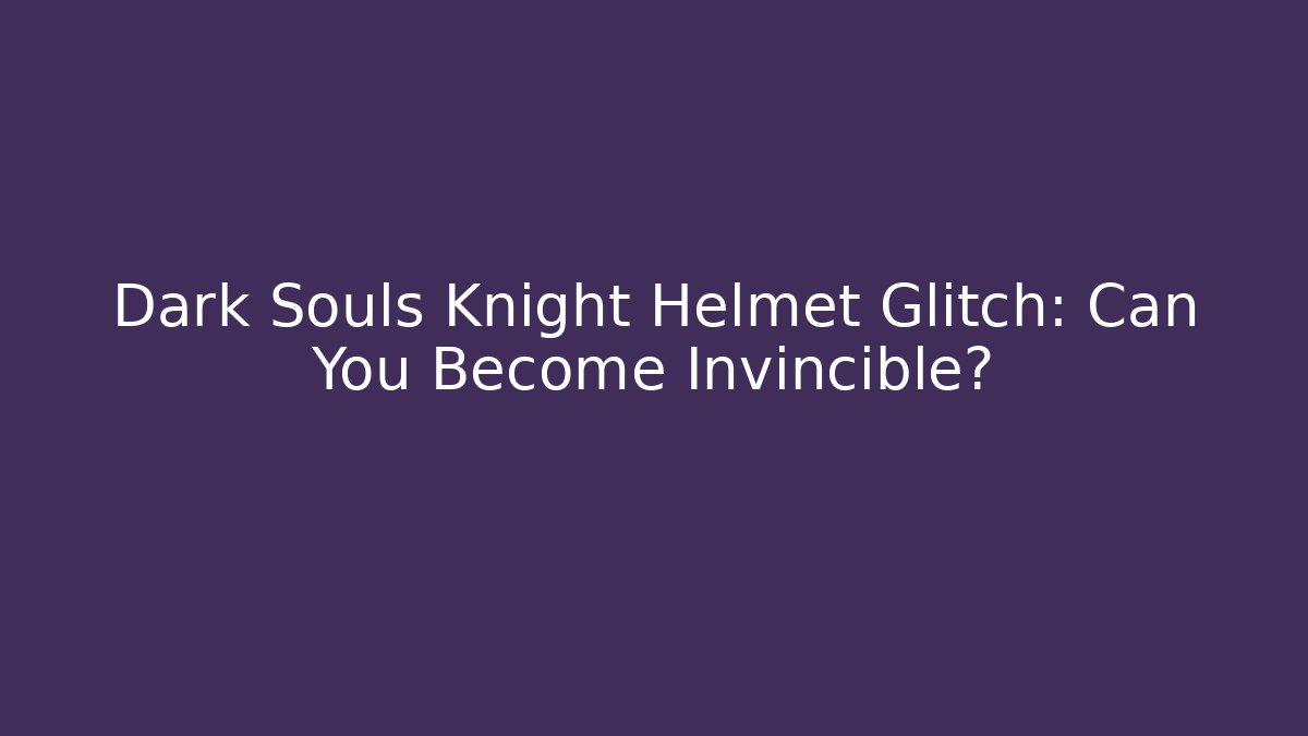 Dark Souls Knight Helmet Glitch: Can You Become Invincible?
