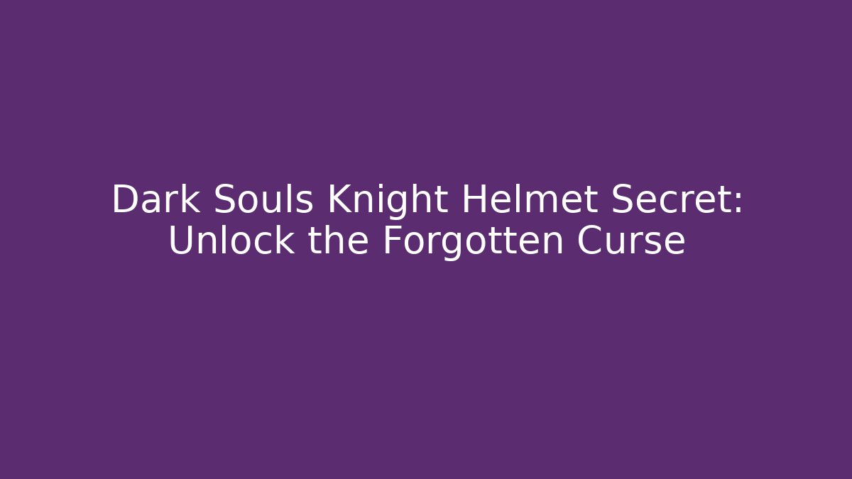 Dark Souls Knight Helmet Secret: Unlock the Forgotten Curse