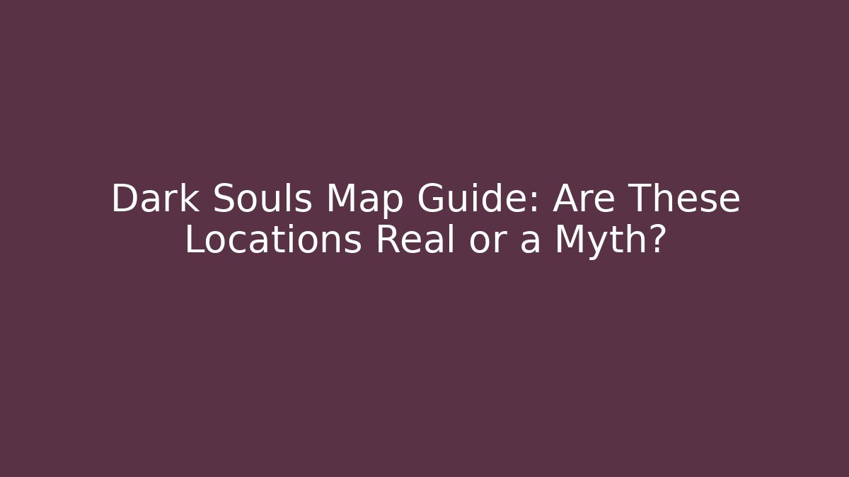 Dark Souls Map Guide: Are These Locations Real or a Myth?