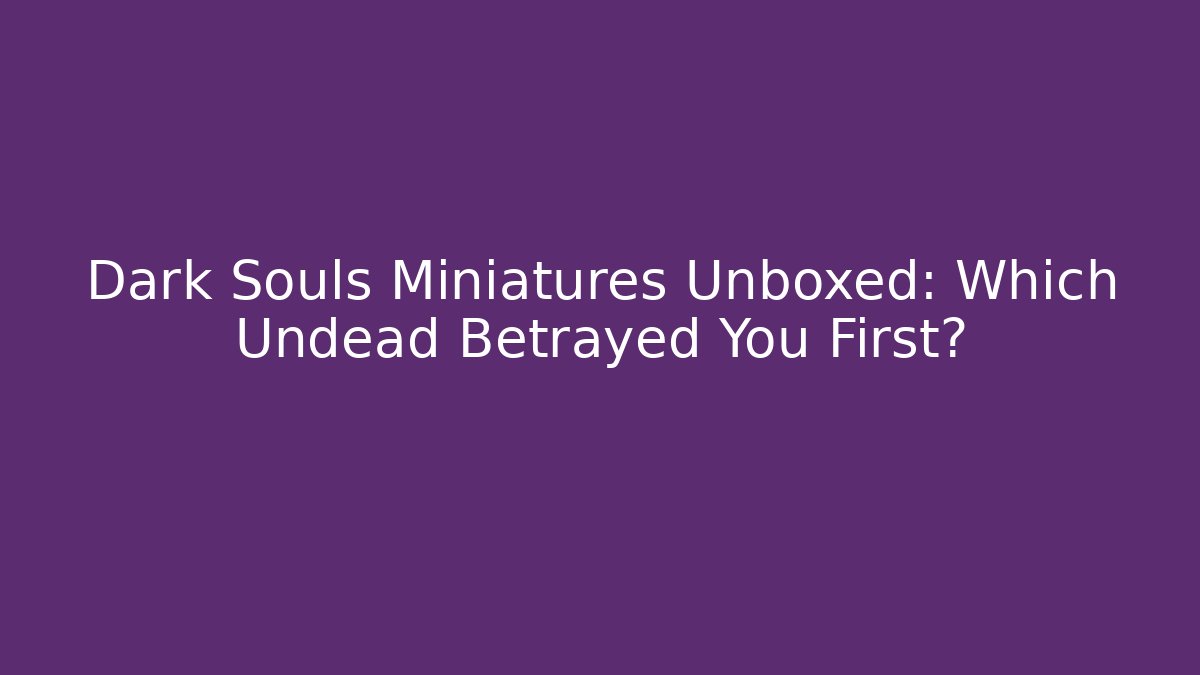 Dark Souls Miniatures Unboxed: Which Undead Betrayed You First?