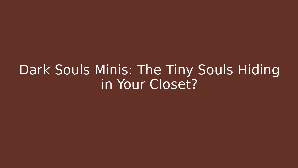 Dark Souls Minis: The Tiny Souls Hiding in Your Closet?