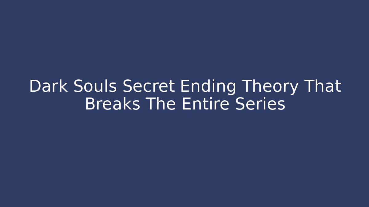 Dark Souls Secret Ending Theory That Breaks The Entire Series