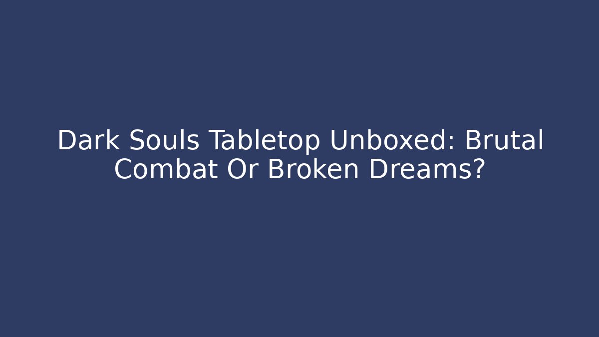Dark Souls Tabletop Unboxed: Brutal Combat Or Broken Dreams?