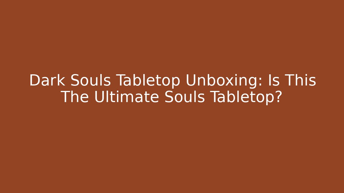Dark Souls Tabletop Unboxing: Is This The Ultimate Souls Tabletop?