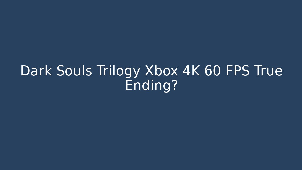 Dark Souls Trilogy Xbox 4K 60 FPS True Ending?