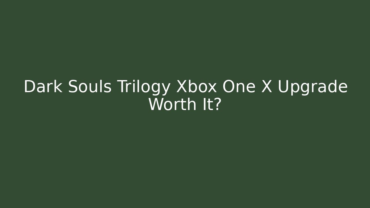 Dark Souls Trilogy Xbox One X Upgrade Worth It?