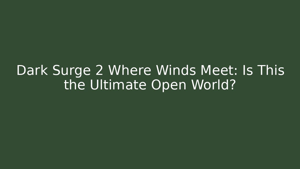Dark Surge 2 Where Winds Meet: Is This the Ultimate Open World?