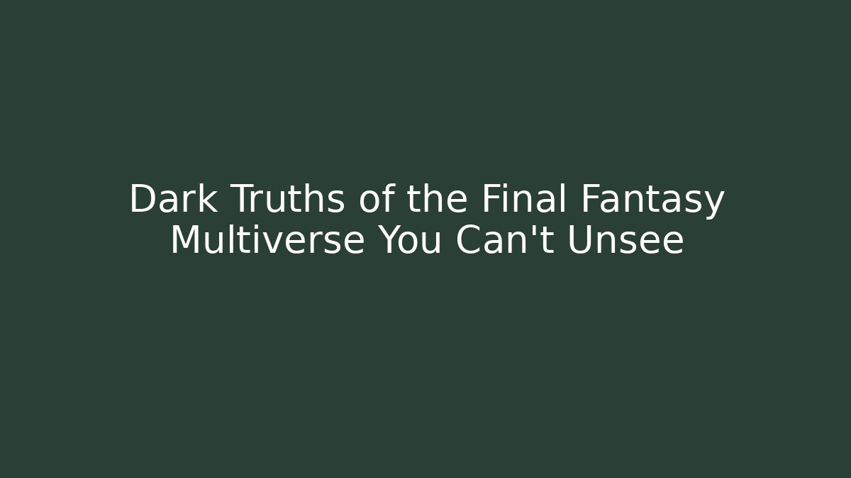 Dark Truths of the Final Fantasy Multiverse You Can't Unsee