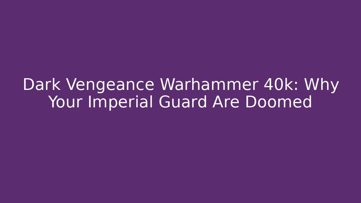 Dark Vengeance Warhammer 40k: Why Your Imperial Guard Are Doomed