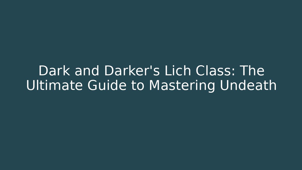 Dark and Darker's Lich Class: The Ultimate Guide to Mastering Undeath