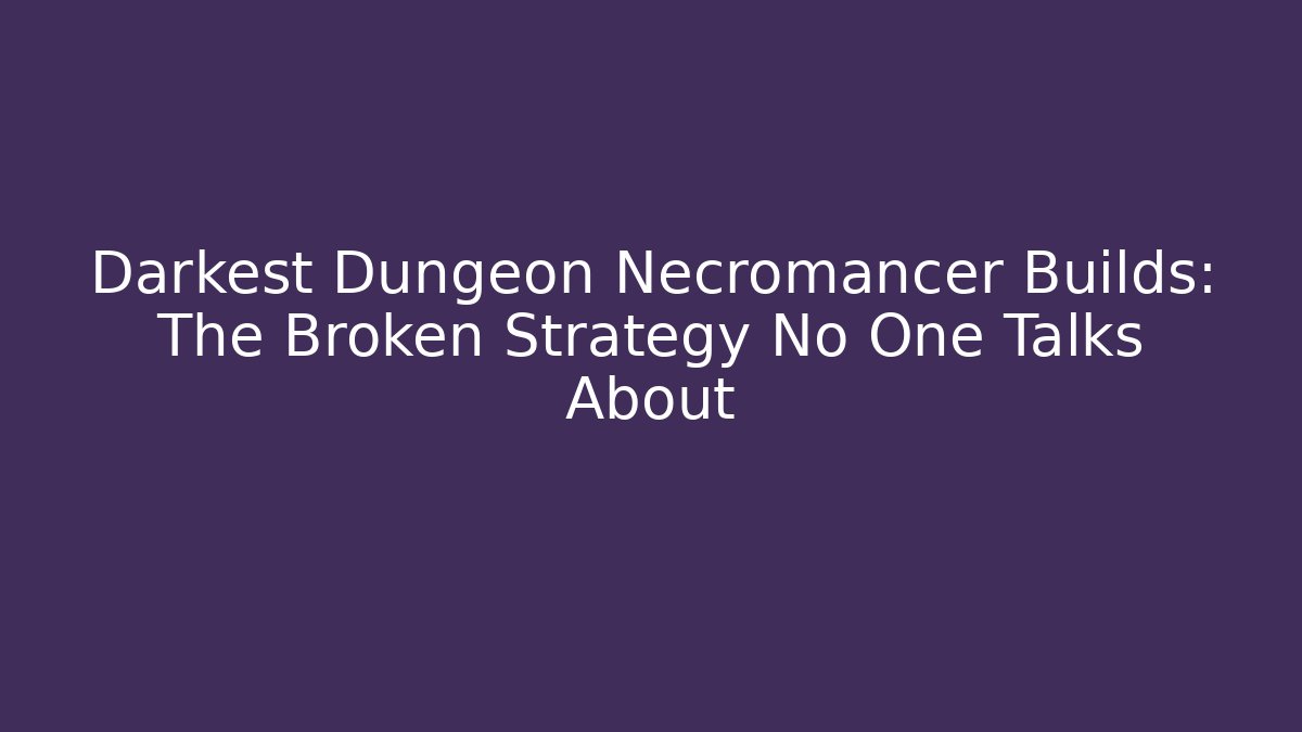Darkest Dungeon Necromancer Builds: The Broken Strategy No One Talks About
