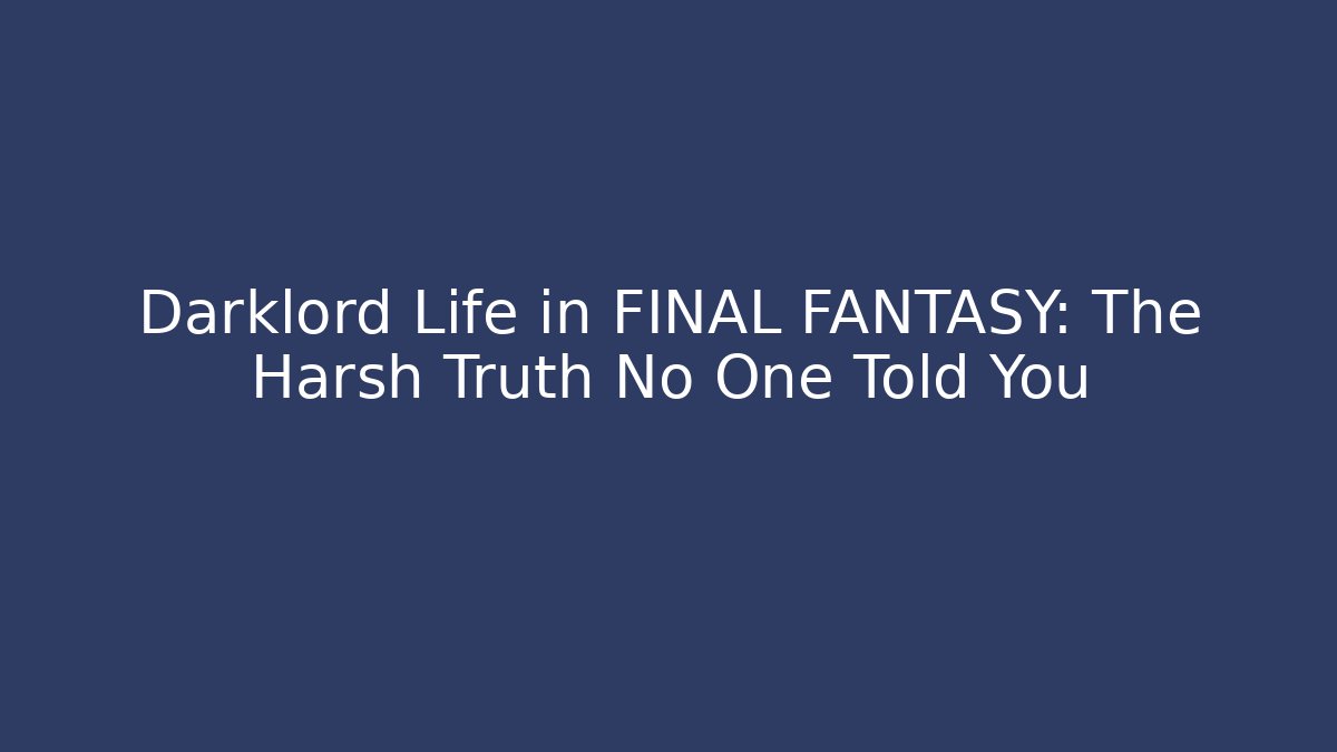 Darklord Life in FINAL FANTASY: The Harsh Truth No One Told You