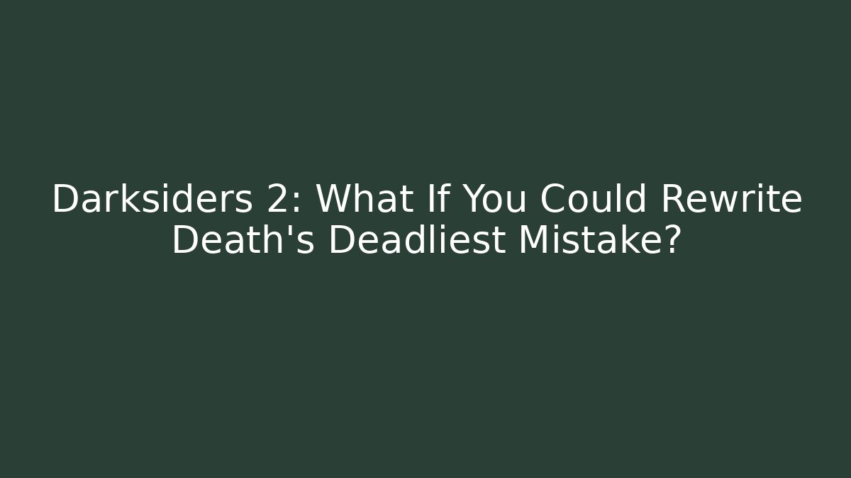 Darksiders 2: What If You Could Rewrite Death's Deadliest Mistake?