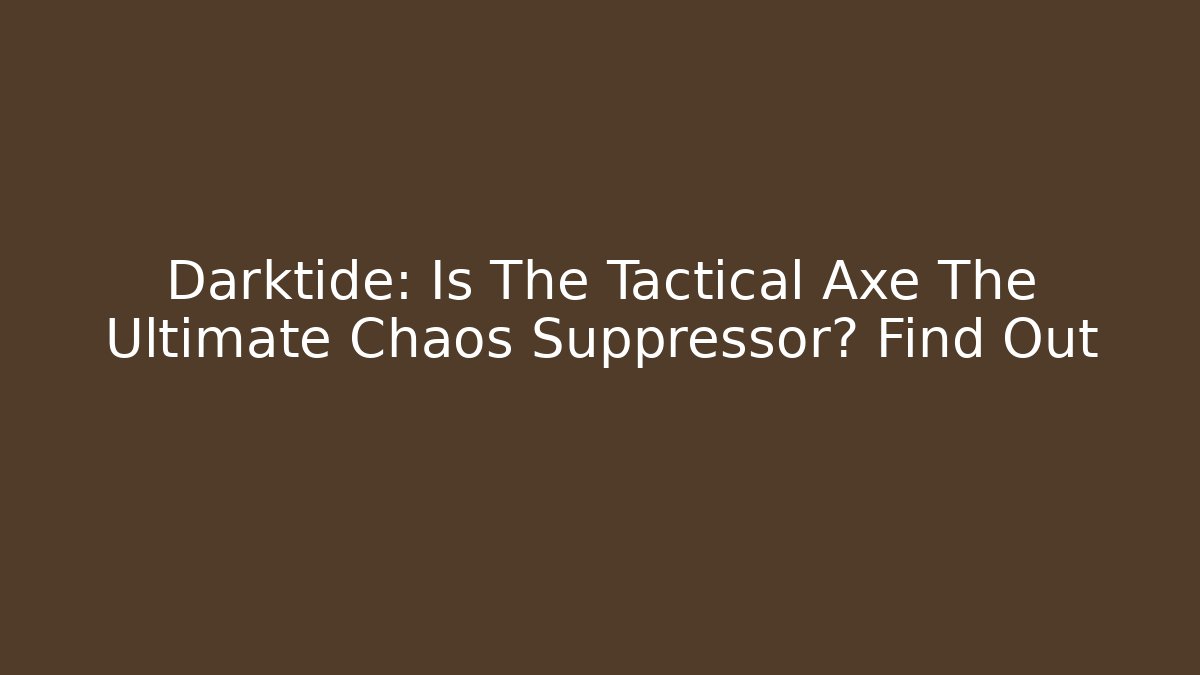 Darktide: Is The Tactical Axe The Ultimate Chaos Suppressor? Find Out
