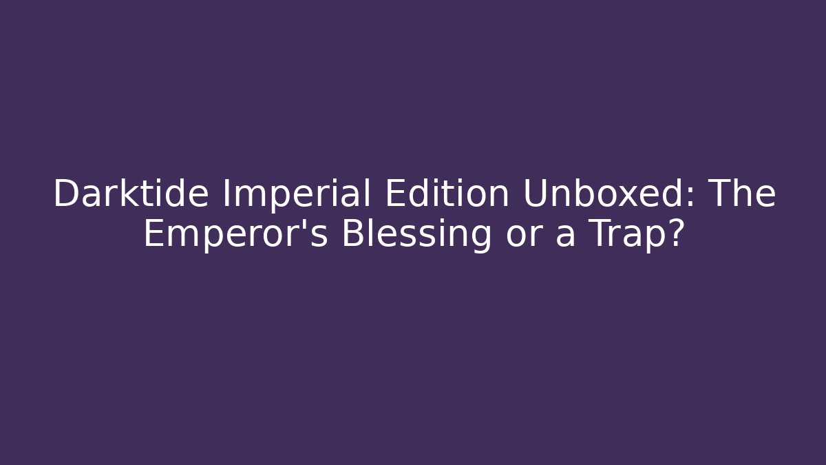 Darktide Imperial Edition Unboxed: The Emperor's Blessing or a Trap?