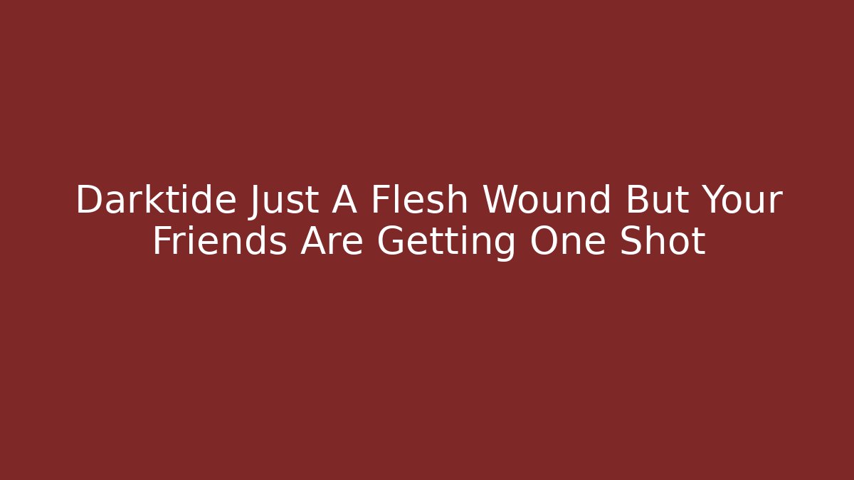Darktide Just A Flesh Wound But Your Friends Are Getting One Shot