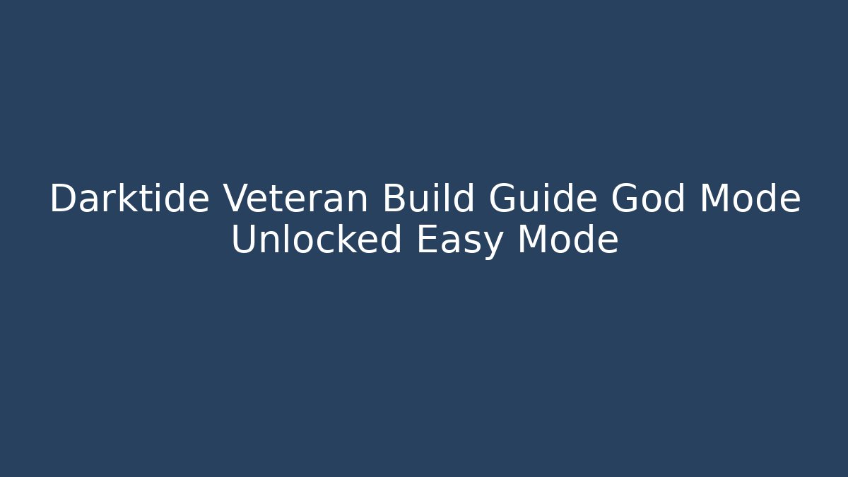 Darktide Veteran Build Guide God Mode Unlocked Easy Mode