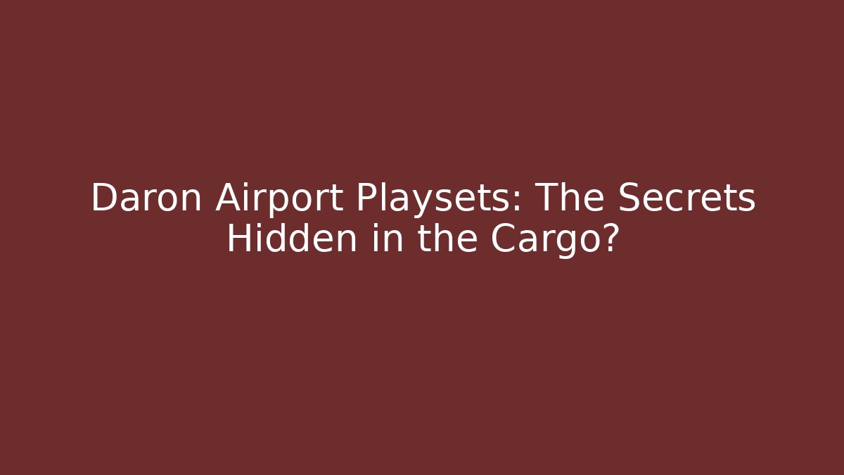 Daron Airport Playsets: The Secrets Hidden in the Cargo?
