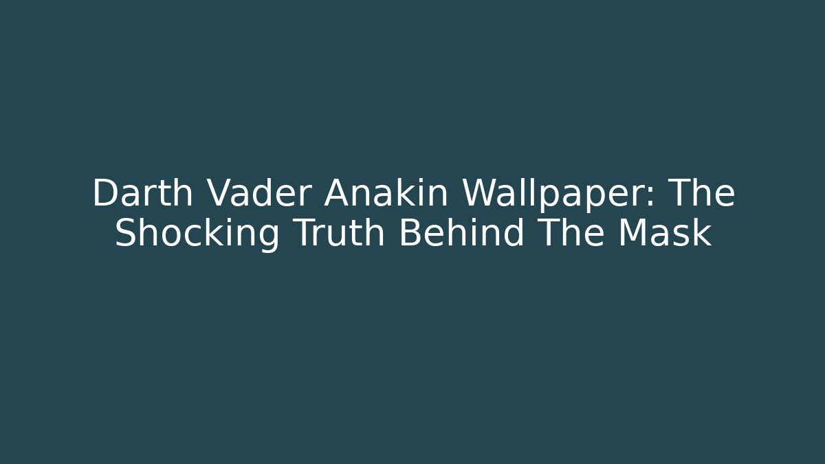 Darth Vader Anakin Wallpaper: The Shocking Truth Behind The Mask