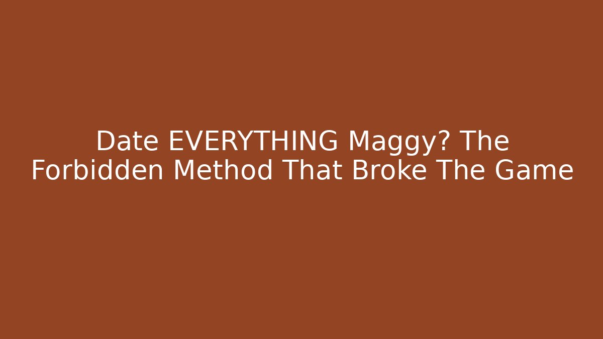 Date EVERYTHING Maggy? The Forbidden Method That Broke The Game