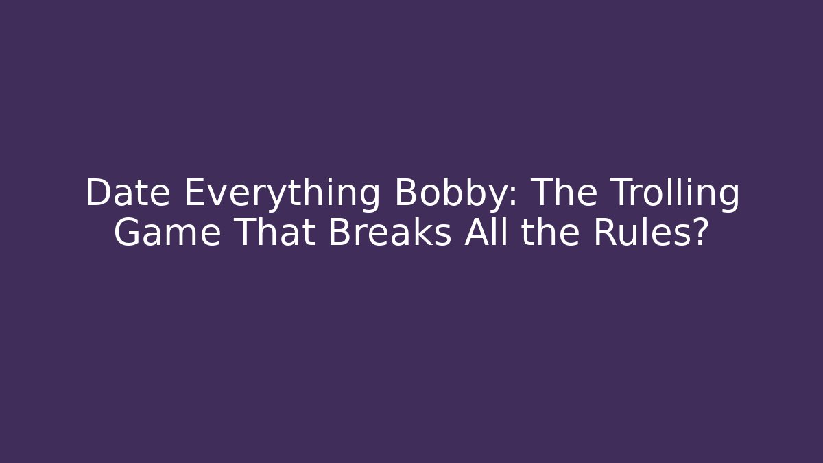 Date Everything Bobby: The Trolling Game That Breaks All the Rules?