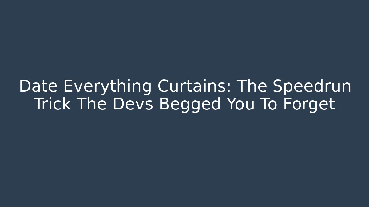 Date Everything Curtains: The Speedrun Trick The Devs Begged You To Forget