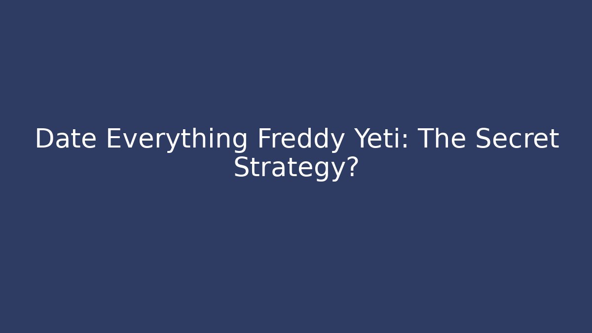 Date Everything Freddy Yeti: The Secret Strategy?